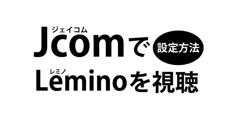 Jcom（ジェイコム）でLeminoを視聴する設定の方法を画像付きで説明。